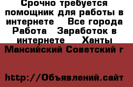 Срочно требуется помощник для работы в интернете. - Все города Работа » Заработок в интернете   . Ханты-Мансийский,Советский г.